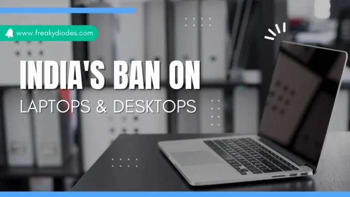 How does India's ban on Laptops and Desktops effect the country's technology sector and economy?